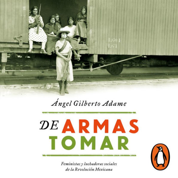 De armas tomar: Feministas y luchadoras sociales de la Revolución Mexicana