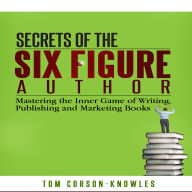 Secrets of the Six Figure Author: Mastering the Inner Game of Writing, Publishing and Marketing Books (Six-Figure Author Series)