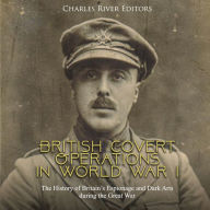 British Covert Operations in World War I: The History of Britain's Espionage and Dark Arts during the Great War