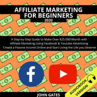 Affiliate Marketing For Beginners 2020:: A Step-By-Step Guide To Make Over $25.000\Month With Affiliate Marketing Using Facebook & Youtube Advertising. Create A Passive Income Online And Start Living The Life You Deserve