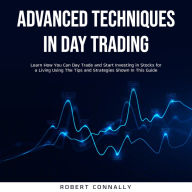 Advanced Techniques In Day Trading: Learn How You Can Day Trade and Start Investing in Stocks for a Living Using The Tips and Strategies Shown In This Guide.