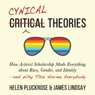 Cynical Theories: How Activist Scholarship Made Everything about Race, Gender, and Identity-and Why This Harms Everybody