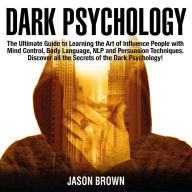 Dark Psychology: The Ultimate Guide to Learning the Art of Influence People with Mind Control, Body Language, NLP and Persuasion Techniques. Discover all the Secrets of the Dark Psychology!