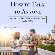 How to Talk to Anyone: How to Use Small Talk to Enhance Your Social Skills