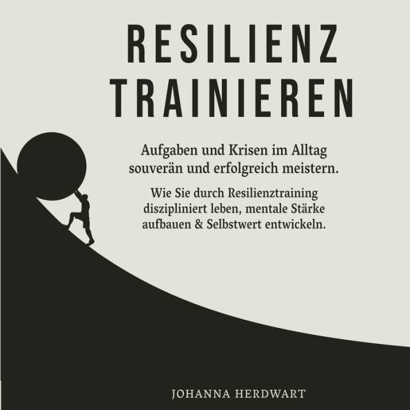 Resilienz trainieren: Aufgaben und Krisen im Alltag souverän und erfolgreich meistern. Wie Sie durch Resilienztraining diszipliniert leben, mentale Stärke aufbauen & Selbstwert entwickeln.