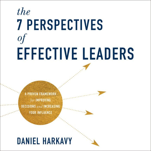 The 7 Perspectives of Effective Leaders: A Proven Framework for Improving Decisions and Increasing Your Influence