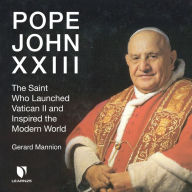 Pope John XXIII: The Saint Who Launched Vatican II and Inspired the Modern World