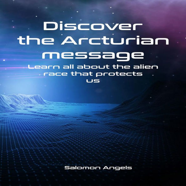 Discover the Arcturian message: Learn all about the alien race that protects us (Abridged)