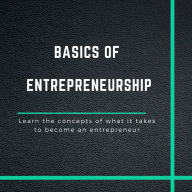 The Basics of Entrepreneurship: Learn the concepts of what it takes to become an entrepreneur