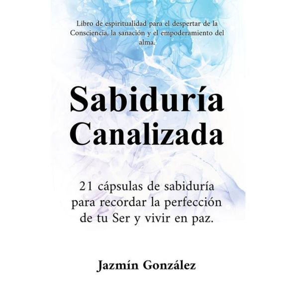 Sabiduría Canalizada (Libro de espiritualidad para el despertar de la consciencia, la sanación y el empoderamiento del alma): 21 cápsulas de sabiduría para recordar la perfección de tu Ser y vivir en paz.