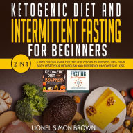 Ketogenic Diet and Intermittent Fasting for Beginners 2 In 1: A Keto Fasting Guide for Men and Women to Burn Fat, Heal Your Body, Reset Your Metabolism and Experience Rapid Weight Loss