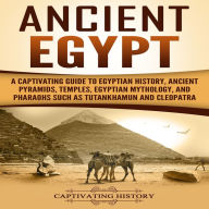 Ancient Egypt: A Captivating Guide to Egyptian History, Ancient Pyramids, Temples, Egyptian Mythology, and Pharaohs such as Tutankhamun and Cleopatra