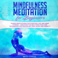 Mindfulness Meditation for Beginners Guided Meditations for everyday Life and Mind Fitness - discover the best Practices and Techniques for Pain Relief, Deep Sleep and Anxiety