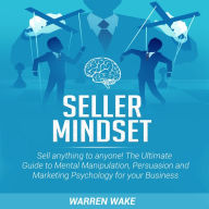 Seller Mindset: Sell anything to anyone! The Ultimate Guide to Mental Manipulation, Persuasion and Marketing Psychology for your Business.