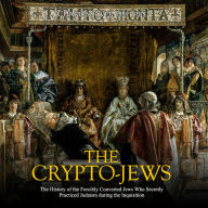 The Crypto-Jews: The History of the Forcibly Converted Jews Who Secretly Practiced Judaism during the Inquisition