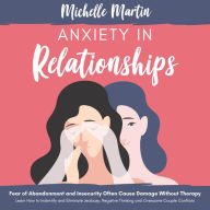 Anxiety in Relationships: Fear of Abandonment and Insecurity Often Cause Damage Without Therapy: Learn How to Identify and Eliminate Jealousy, Negative Thinking and Overcome Couple Conflicts