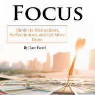 Focus: Eliminate Distractions, Perfectionism, and Get More Done