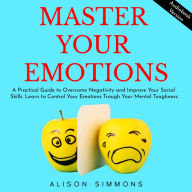 Master Your Emotions: A Practical Guide to Overcome Negativity and Improve Your Social Skills. Learn to Control Your Emotions Trough Your Mental Toughness.