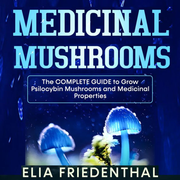 Medicinal Mushrooms: The Complete Guide to Grow Psilocybin Mushrooms and Medicinal Properties (Abridged)