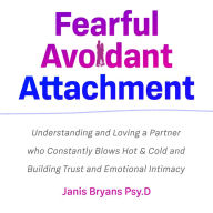 Fearful Avoidant Attachment: Understanding and Loving a Partner who Constantly Blows Hot & Cold and Building Trust and Emotional Intimacy