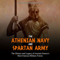 The Athenian Navy and Spartan Army: The History and Legacy of Ancient Greece's Most Famous Military Forces