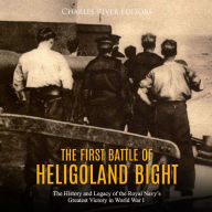 The First Battle of Heligoland Bight: The History and Legacy of the Royal Navy's Greatest Victory in World War I