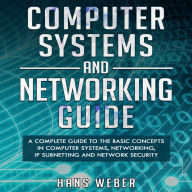 Computer Systems and Networking Guide: A Complete Guide to the Basic Concepts in Computer Systems, Networking, IP Subnetting and Network Security