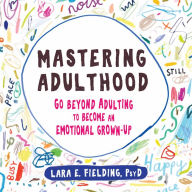 Mastering Adulthood: Go Beyond Adulting to Become an Emotional Grown-Up