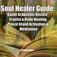 Soul Healer Guide: Guide to Akashic Record , Crystal & Reiki Healing, Pineal Gland Activation & Meditation