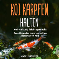 Koi Karpfen halten: Koi-Haltung leicht gemacht - Grundlegendes zur artgerechten Haltung von Kois