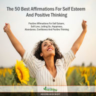 The 50 Best Affirmations For Self Esteem And Positive Thinking: The Best 50 Positive Affirmations For Self Esteem, Self-Love, Letting Go, Happiness, Abundance, Confidence And Positive Thinking