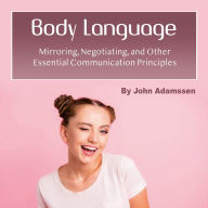 Body Language: Mirroring, Negotiating, and Other Essential Communication Principles