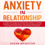 Anxiety in Relationship: A Complete Guide to Stress and Anxiety, Calming Yourself in Uncertainty, and Overcoming Anxiety for Healthy and Long-Lasting Relationships