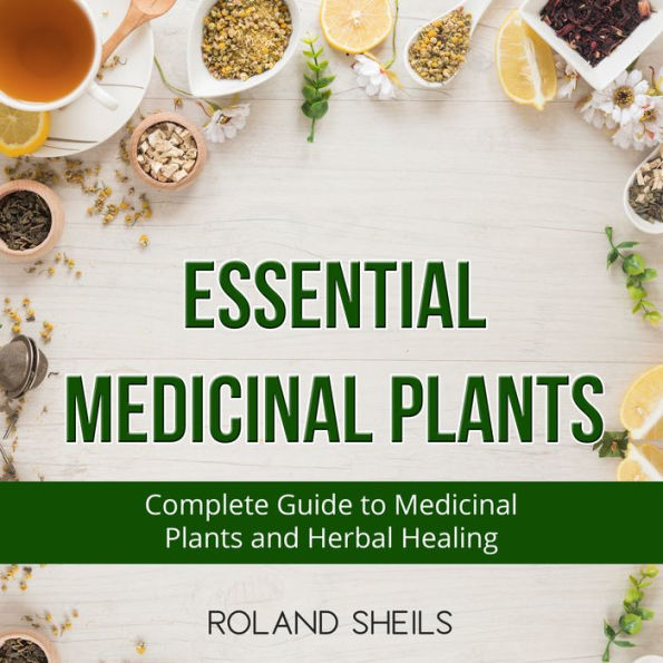 Essential Medicinal Plants: The Complete Guide to Medicinal Plants and Herbal Healing
