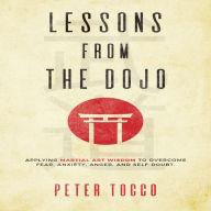 Lessons From The Dojo: Applying Martial Art Wisdom to Overcome Fear, Anxiety, Anger, and Self-Doubt