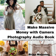 Make Massive Money with Camera Photography Audio Book: Entrepreneur Digital DSLR Photographers Startup Small Business Guide for Beginners
