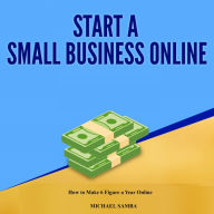 Start a Small Business Online: How to Make 6 Figure a Year Online