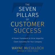 The Seven Pillars of Customer Success: A Proven Framework to Drive Impactful Client Outcomes for Your Company