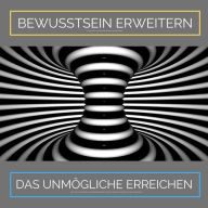 Bewusstsein erweitern. Das Unmögliche erreichen: Ziehe Glück, Wachstum und Fülle in Dein Leben: Das revolutionäre Hypnoseprogramm zur Realisierung Deiner Träume, Wünsche & Ziele