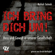 Ich bring dich um!: Hass und Gewalt in unserer Gesellschaft