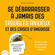 Se débarrasser à jamais des troubles anxieux et des crises d'angoisse - Diminuer stress et anxiété avec la psychologie positive: Libérer vos blocages intérieurs et améliorer votre qualité de vie