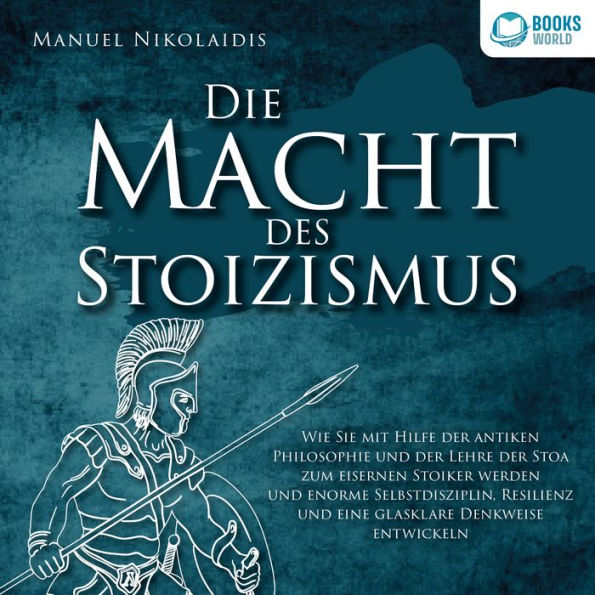 DIE MACHT DES STOIZISMUS: Wie Sie mit Hilfe der antiken Philosophie und der Lehre der Stoa zum eisernen Stoiker werden und enorme Selbstdisziplin, Resilienz und eine glasklare Denkweise entwickeln