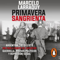 Primavera sangrienta: Argentina 1970-1973 un país a punto de explotar. Guerrilla, presos políticos y represión ilegal