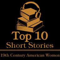 Top 10 Short Stories, The - 19th Century American Women: The top ten short stories of the 19th Century written by American female authors.