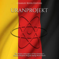 Uranprojekt: The History and Legacy of Nazi Germany's Nuclear Weapons Program during World War II