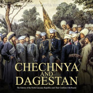 Chechnya and Dagestan: The History of the Chechen Republic and the Ongoing Conflict with Russia