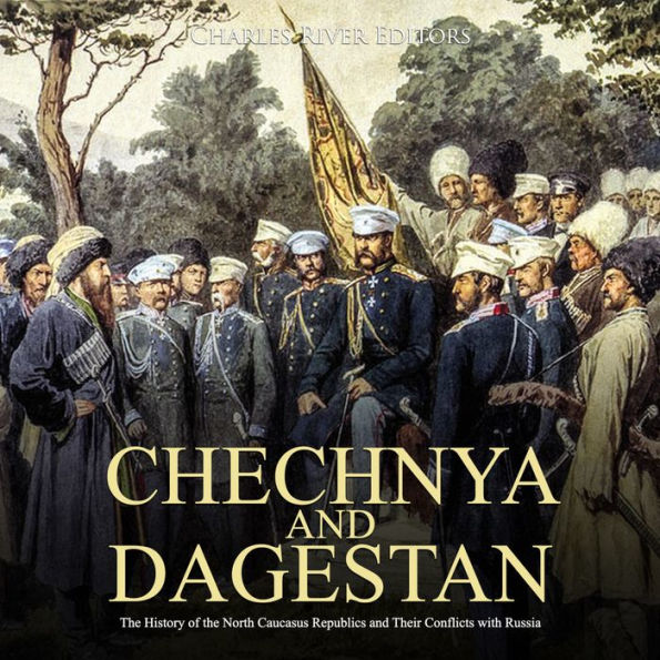 Chechnya and Dagestan: The History of the Chechen Republic and the Ongoing Conflict with Russia