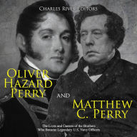 Oliver Hazard Perry and Matthew C. Perry: The Lives and Careers of the Brothers Who Became Legendary U.S. Navy Officers