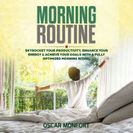 Morning Routine: Skyrocket Your Productivity, Enhance Your Energy & Achieve Your Goals With A Fully Optimized Morning Ritual