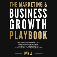 The Marketing & Business Growth Playbook: The Essential Blueprint for Clarifying Your Message, Generating More Profits, and Growing Your Small Business